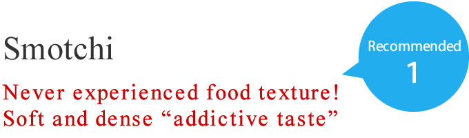 Smotchi Never experienced food texture! Soft and dense “addictive taste”.