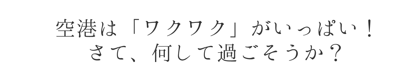 空港はわくわくがいっぱい!さて、何して過ごそうか。