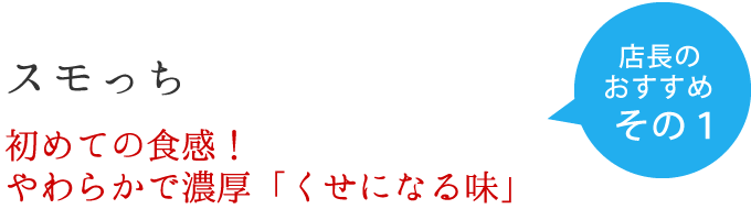 店長のおすすめ　その１　スモっち　初めての食感！やわらかで濃厚「くせになる味」