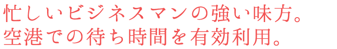 忙しいビジネスマンの強い味方。空港での待ち時間を有効利用。