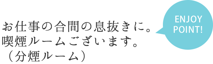 ENJOY POINT お仕事の合間の息抜きに。喫煙ルームございます。（分煙ルーム）